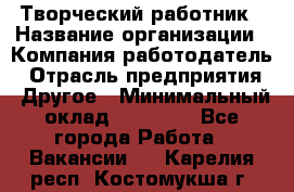 Творческий работник › Название организации ­ Компания-работодатель › Отрасль предприятия ­ Другое › Минимальный оклад ­ 25 000 - Все города Работа » Вакансии   . Карелия респ.,Костомукша г.